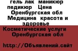 гель-лак, маникюр, педикюр › Цена ­ 210 - Оренбургская обл. Медицина, красота и здоровье » Косметические услуги   . Оренбургская обл.